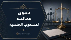 دعوى عمالية لمسحوب الجنسية في الكويت: الحقوق والمدة والإجراءات